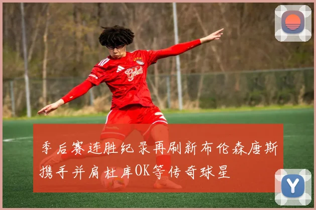 季后赛连胜纪录再刷新布伦森唐斯携手并肩杜库OK等传奇球星