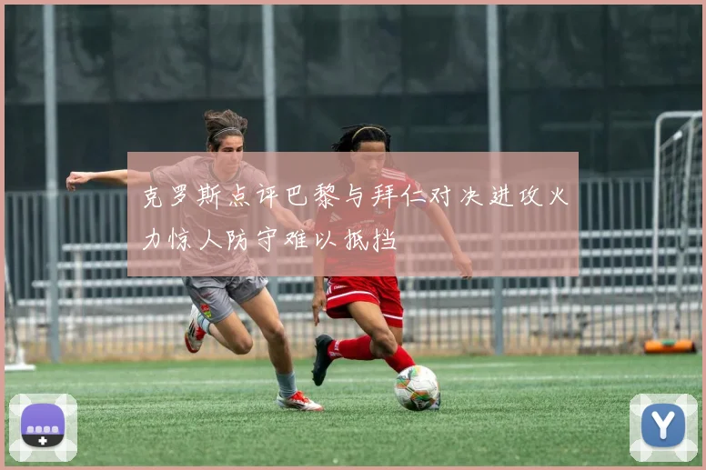 克罗斯点评巴黎与拜仁对决进攻火力惊人防守难以抵挡
