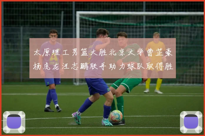 太原理工男篮大胜北京大学曹芷豪杨虎龙汪志鹏联手助力球队取得胜利