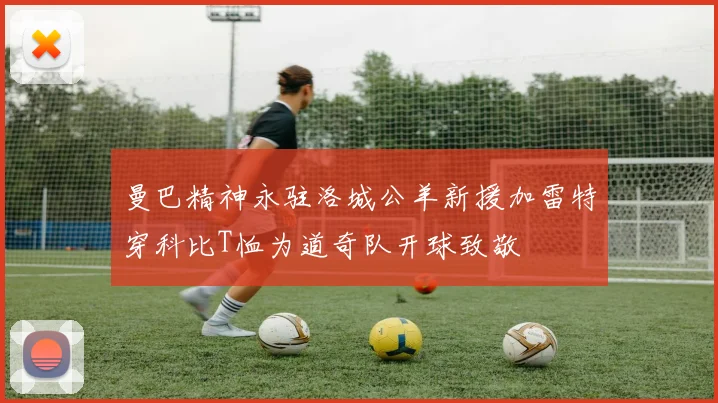 曼巴精神永驻洛城公羊新援加雷特穿科比T恤为道奇队开球致敬
