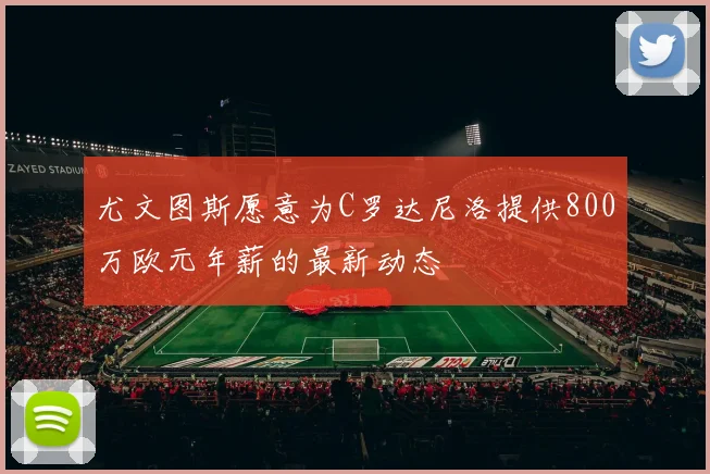 尤文图斯愿意为C罗达尼洛提供800万欧元年薪的最新动态