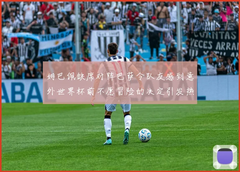 姆巴佩缺席对阵巴萨令队友感到意外世界杯前不愿冒险的决定引发热议