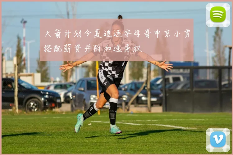 火箭计划今夏追逐字母哥申京小贾搭配薪资并附加选秀权