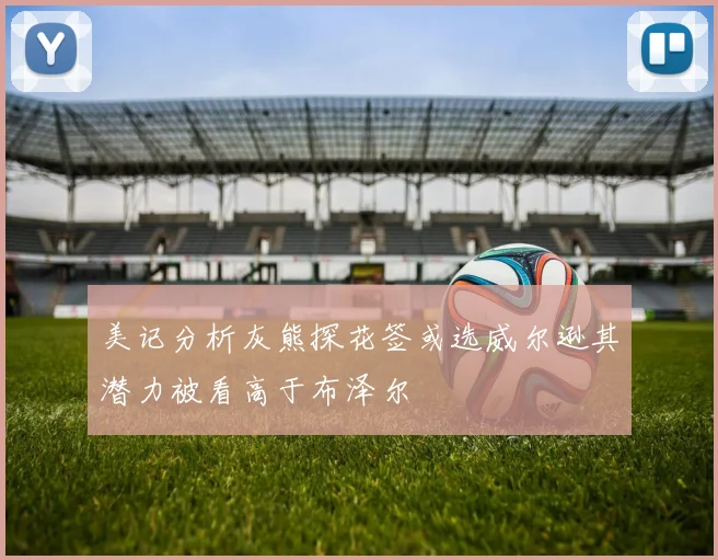 美记分析灰熊探花签或选威尔逊其潜力被看高于布泽尔